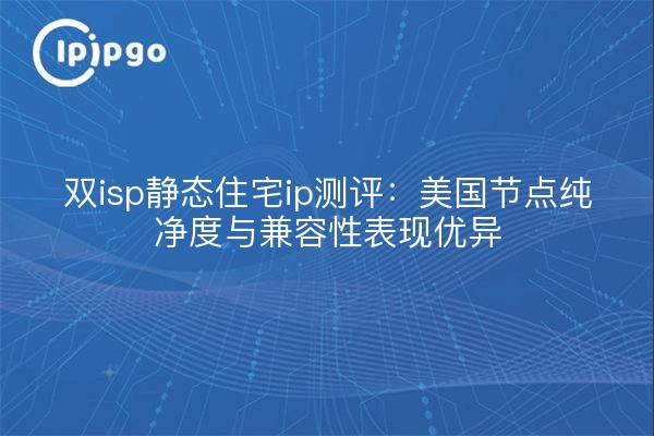 双isp静态住宅ip测评:美国节点纯净度与兼容性表现优异