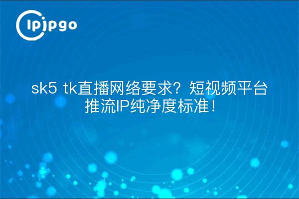 sk5 tk直播网络要求？短视频平台推流IP纯净度标准！