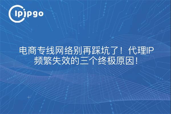 电商专线网络别再踩坑了!代理IP频繁失效的三个终极原因!