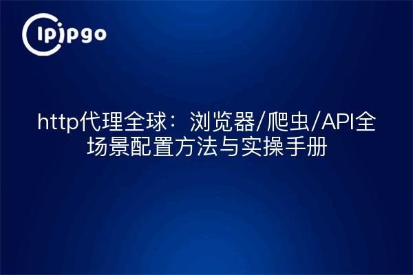 http代理全球:浏览器/爬虫/API全场景配置方法与实操手册