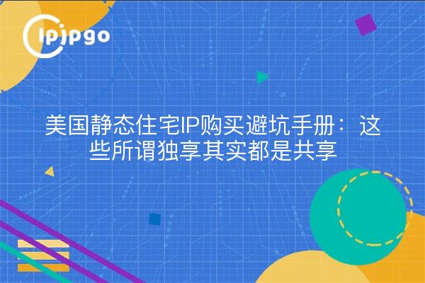 美国静态住宅IP购买避坑手册:这些所谓独享其实都是共享