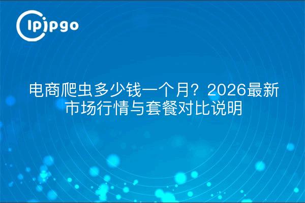 电商爬虫多少钱一个月？2026最新市场行情与套餐对比说明