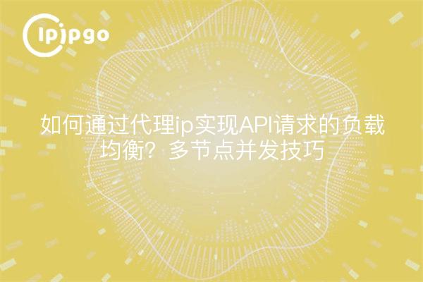 如何通过代理ip实现API请求的负载均衡？多节点并发技巧
