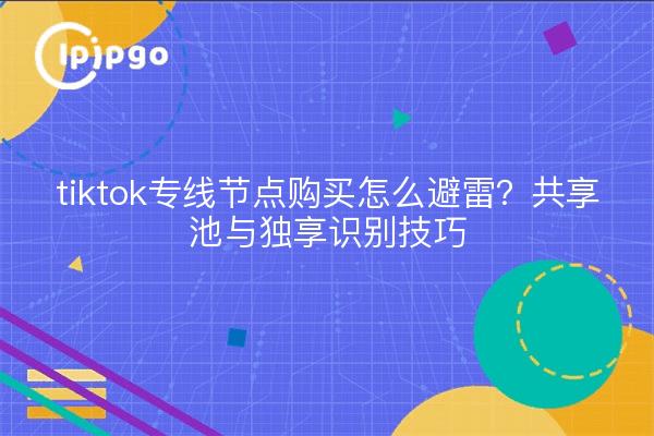 tiktok专线节点购买怎么避雷?共享池与独享识别技巧