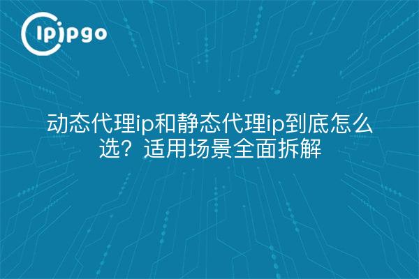动态代理ip和静态代理ip到底怎么选?适用场景全面拆解