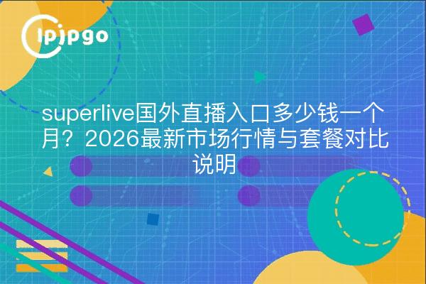 superlive国外直播入口多少钱一个月?2026最新市场行情与套餐对比说明