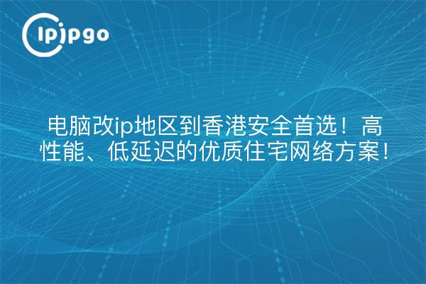电脑改ip地区到香港安全首选!高性能、低延迟的优质住宅网络方案!