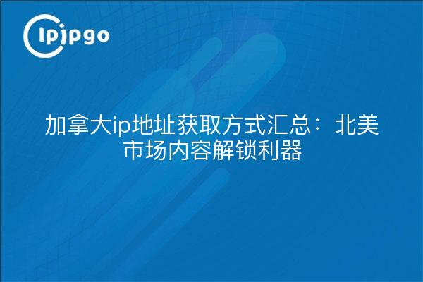 加拿大ip地址获取方式汇总:北美市场内容解锁利器