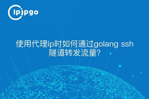 使用代理ip时如何通过golang ssh隧道转发流量？