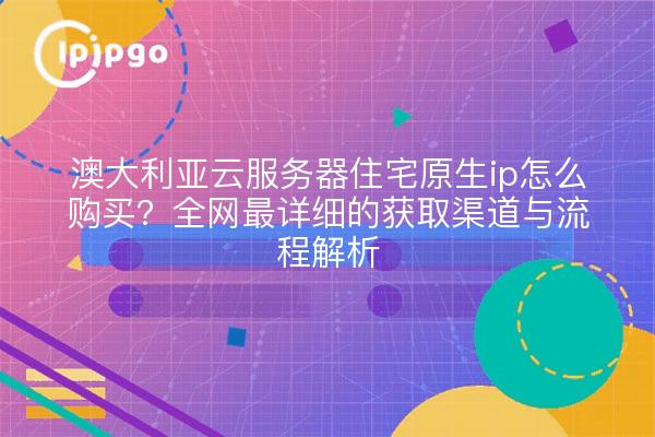 澳大利亚云服务器住宅原生ip怎么购买?全网最详细的获取渠道与流程解析