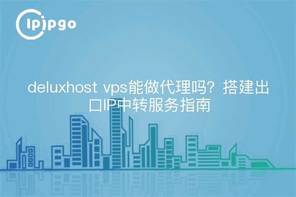 deluxhost vps能做代理吗?搭建出口IP中转服务指南