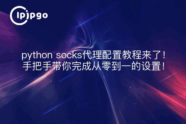 python socks代理配置教程来了!手把手带你完成从零到一的设置!