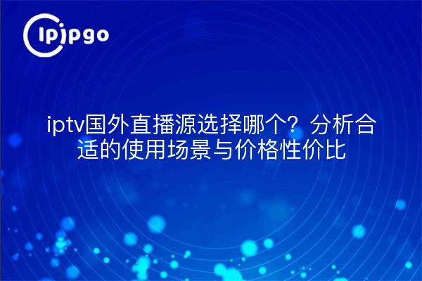 iptv国外直播源选择哪个?分析合适的使用场景与价格性价比