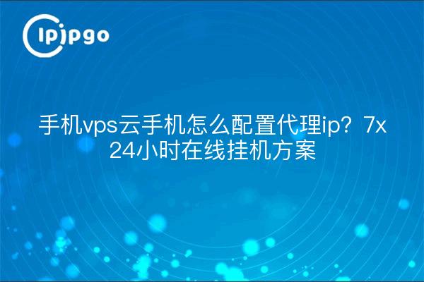 手机vps云手机怎么配置代理ip?7x24小时在线挂机方案