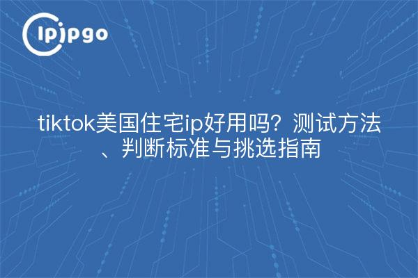 tiktok美国住宅ip好用吗?测试方法、判断标准与挑选指南