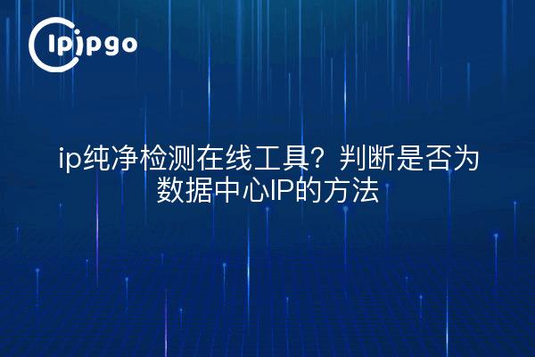ip纯净检测在线工具？判断是否为数据中心IP的方法