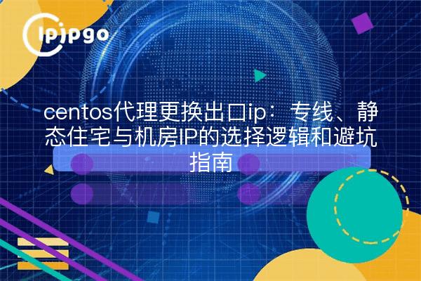 centos代理更换出口ip:专线、静态住宅与机房IP的选择逻辑和避坑指南