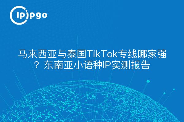 马来西亚与泰国TikTok专线哪家强?东南亚小语种IP实测报告