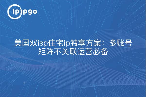 美国双isp住宅ip独享方案：多账号矩阵不关联运营必备