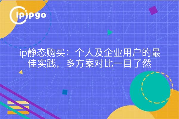 ip静态购买:个人及企业用户的最佳实践,多方案对比一目了然