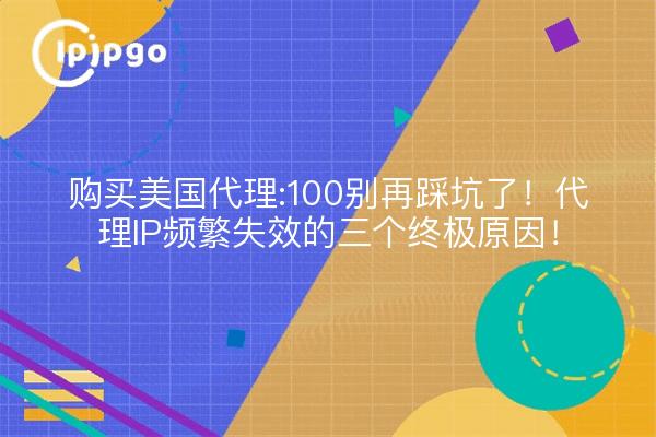 购买美国代理:100别再踩坑了!代理IP频繁失效的三个终极原因!