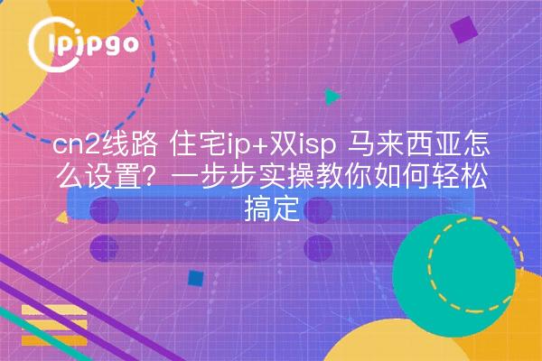 cn2线路 住宅ip+双isp 马来西亚怎么设置?一步步实操教你如何轻松搞定