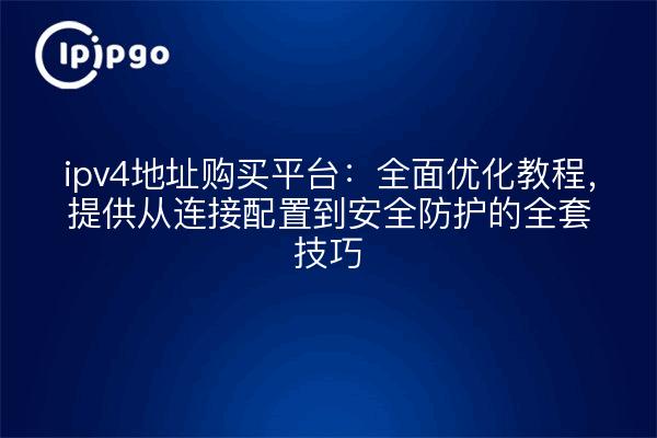 ipv4地址购买平台:全面优化教程,提供从连接配置到安全防护的全套技巧