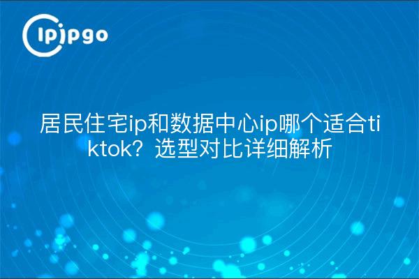 居民住宅ip和数据中心ip哪个适合tiktok？选型对比详细解析