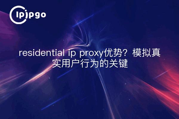 residential ip proxy优势?模拟真实用户行为的关键