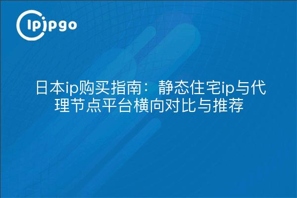 日本ip购买指南:静态住宅ip与代理节点平台横向对比与推荐