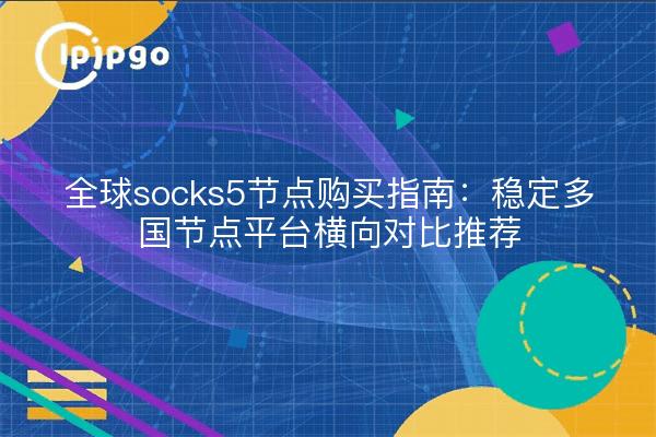 全球socks5节点购买指南:稳定多国节点平台横向对比推荐