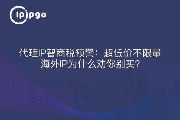 代理IP智商税预警：超低价不限量海外IP为什么劝你别买？