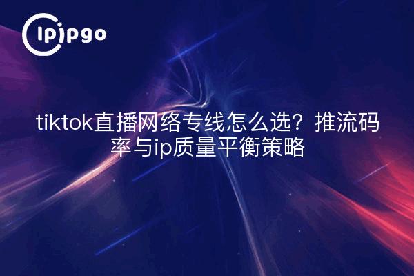 tiktok直播网络专线怎么选？推流码率与ip质量平衡策略