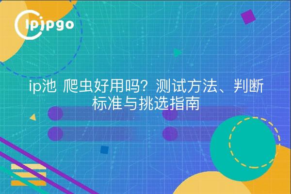 ip池 爬虫好用吗?测试方法、判断标准与挑选指南
