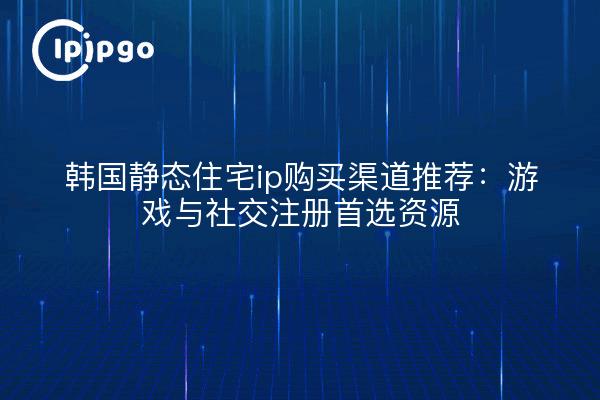 韩国静态住宅ip购买渠道推荐:游戏与社交注册首选资源