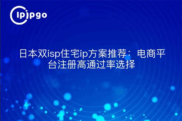 日本双isp住宅ip方案推荐:电商平台注册高通过率选择