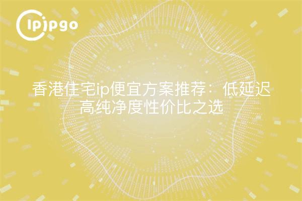 香港住宅ip便宜方案推荐:低延迟高纯净度性价比之选