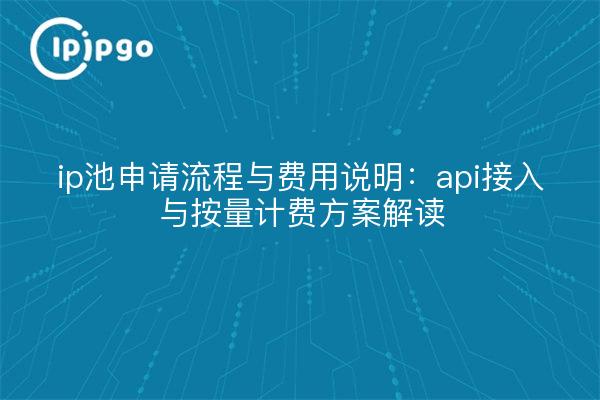 ip池申请流程与费用说明:api接入与按量计费方案解读