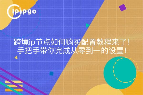 跨境ip节点如何购买配置教程来了！手把手带你完成从零到一的设置！