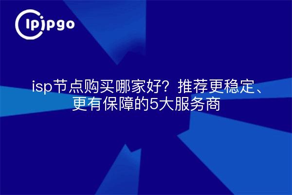 isp节点购买哪家好?推荐更稳定、更有保障的5大服务商