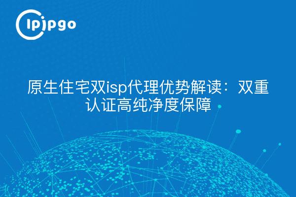 原生住宅双isp代理优势解读:双重认证高纯净度保障