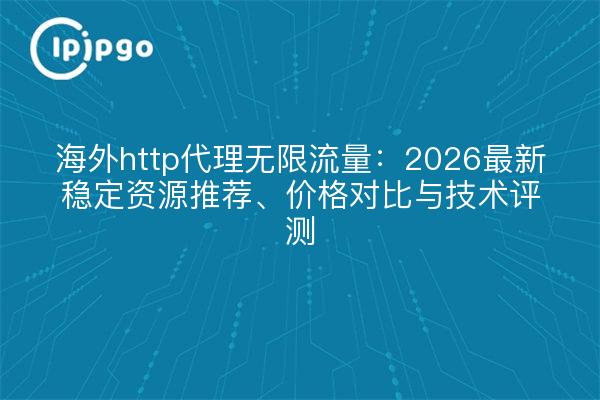 海外http代理无限流量:2026最新稳定资源推荐、价格对比与技术评测