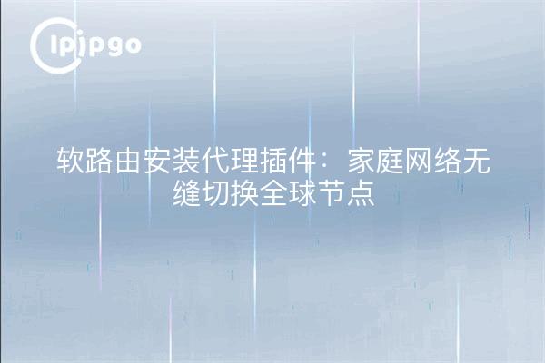 软路由安装代理插件:家庭网络无缝切换全球节点