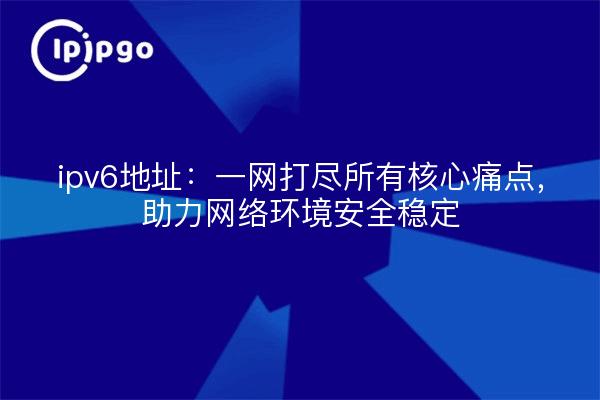ipv6地址:一网打尽所有核心痛点,助力网络环境安全稳定