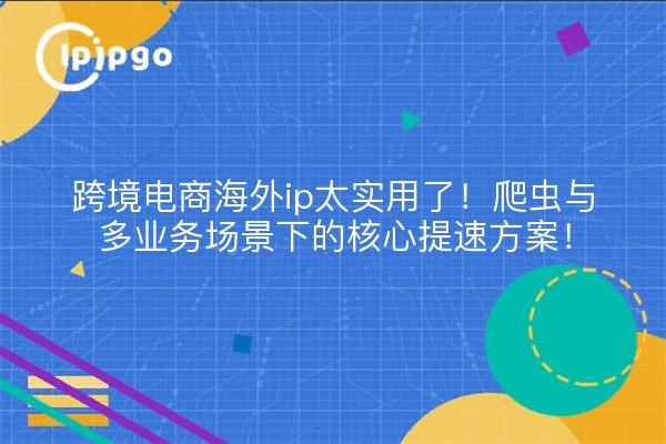 跨境电商海外ip太实用了!爬虫与多业务场景下的核心提速方案!