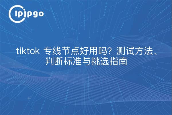 tiktok 专线节点好用吗？测试方法、判断标准与挑选指南