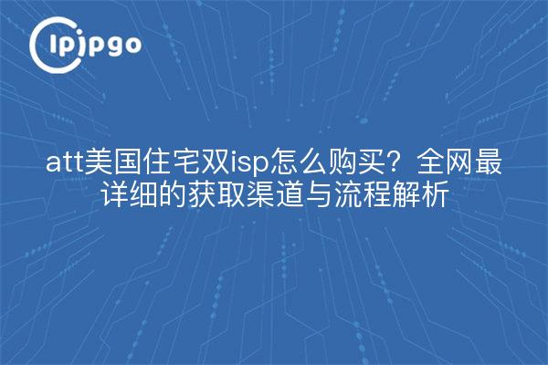att美国住宅双isp怎么购买?全网最详细的获取渠道与流程解析