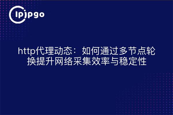 http代理动态:如何通过多节点轮换提升网络采集效率与稳定性