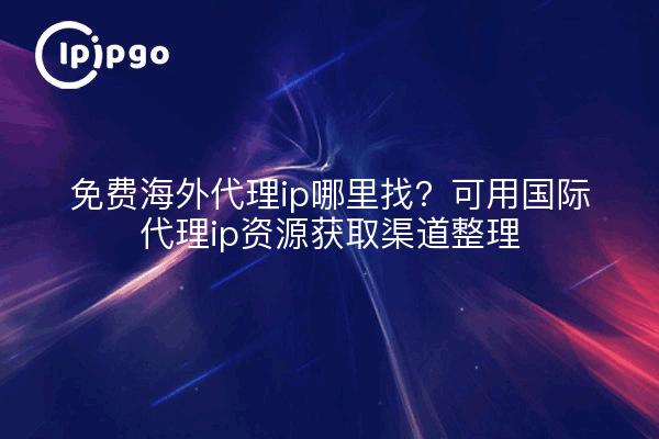 免费海外代理ip哪里找?可用国际代理ip资源获取渠道整理