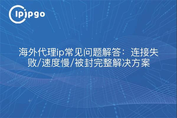 海外代理ip常见问题解答：连接失败/速度慢/被封完整解决方案